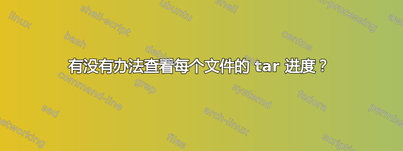 有没有办法查看每个文件的 tar 进度？