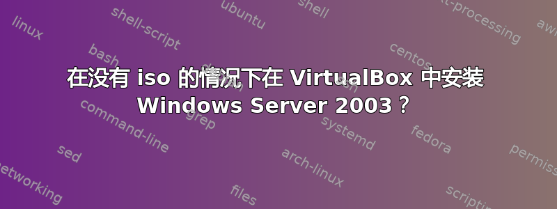 在没有 iso 的情况下在 VirtualBox 中安装 Windows Server 2003？