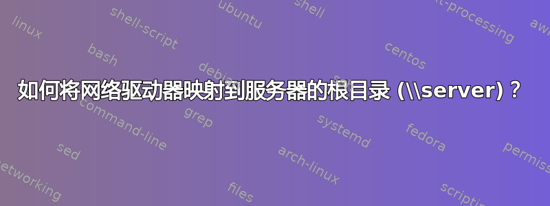 如何将网络驱动器映射到服务器的根目录 (\\server)？