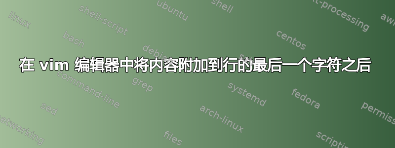 在 vim 编辑器中将内容附加到行的最后一个字符之后