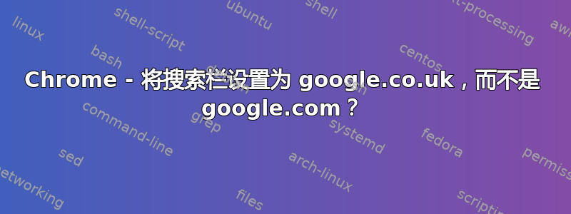 Chrome - 将搜索栏设置为 google.co.uk，而不是 google.com？