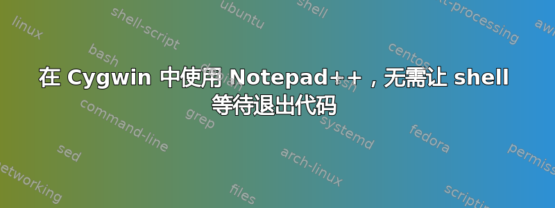 在 Cygwin 中使用 Notepad++，无需让 shell 等待退出代码