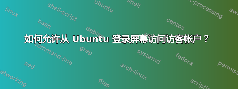 如何允许从 Ubuntu 登录屏幕访问访客帐户？