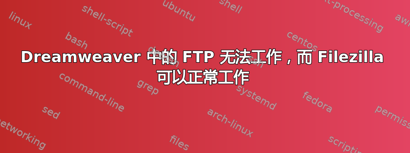 Dreamweaver 中的 FTP 无法工作，而 Filezilla 可以正常工作