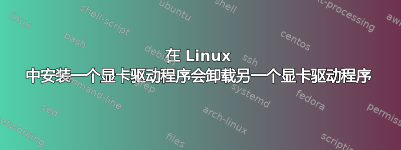 在 Linux 中安装一个显卡驱动程序会卸载另一个显卡驱动程序