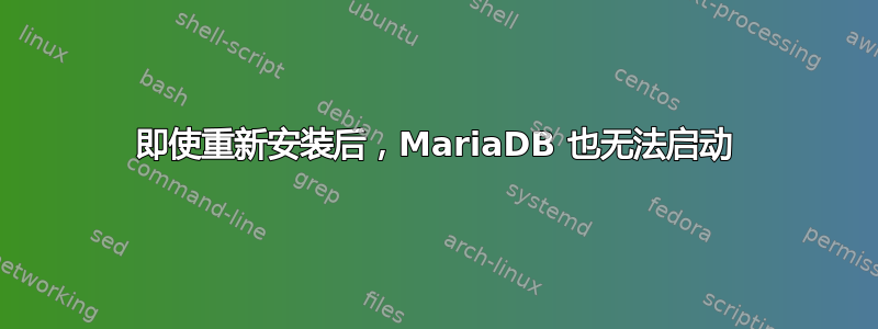 即使重新安装后，MariaDB 也无法启动