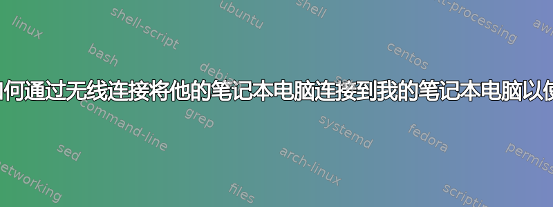 我的朋友如何通过无线连接将他的笔记本电脑连接到我的笔记本电脑以使用互联网