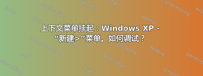 上下文菜单挂起：Windows XP - “新建>”菜单。如何调试？