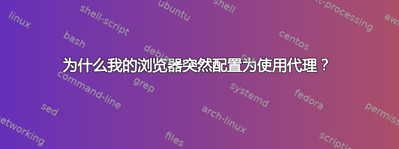 为什么我的浏览器突然配置为使用代理？