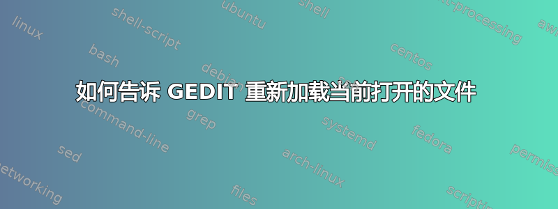 如何告诉 GEDIT 重新加载当前打开的文件