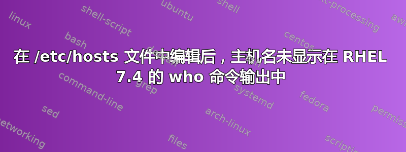 在 /etc/hosts 文件中编辑后，主机名未显示在 RHEL 7.4 的 who 命令输出中