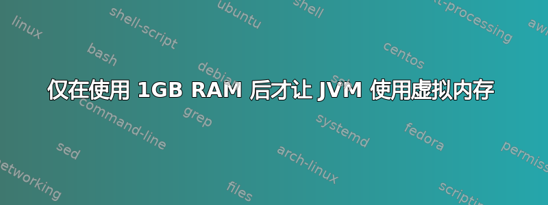 仅在使用 1GB RAM 后才让 JVM 使用虚拟内存