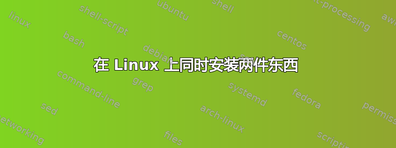 在 Linux 上同时安装两件东西