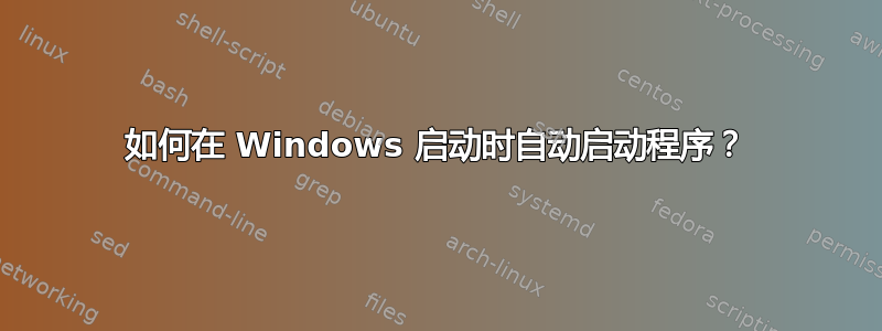 如何在 Windows 启动时自动启动程序？