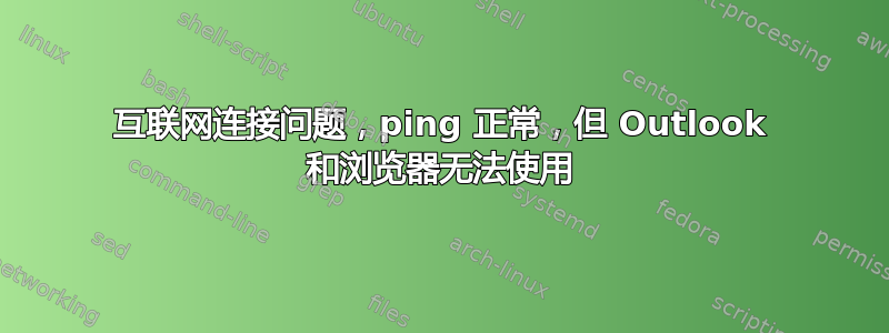 互联网连接问题，ping 正常，但 Outlook 和浏览器无法使用