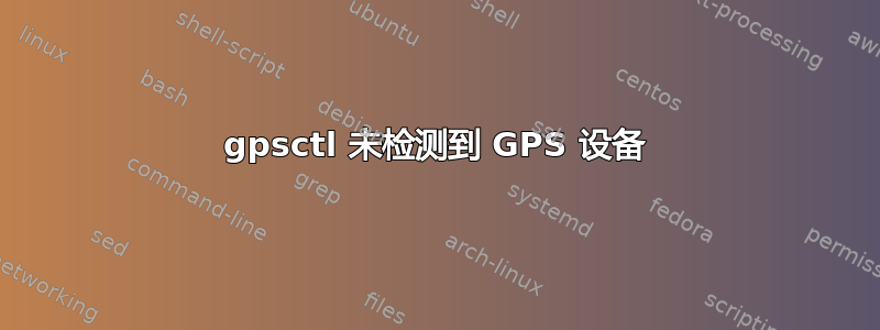 gpsctl 未检测到 GPS 设备