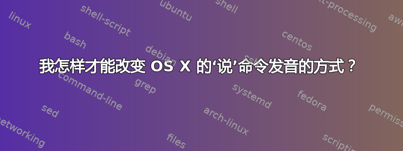 我怎样才能改变 OS X 的‘说’命令发音的方式？