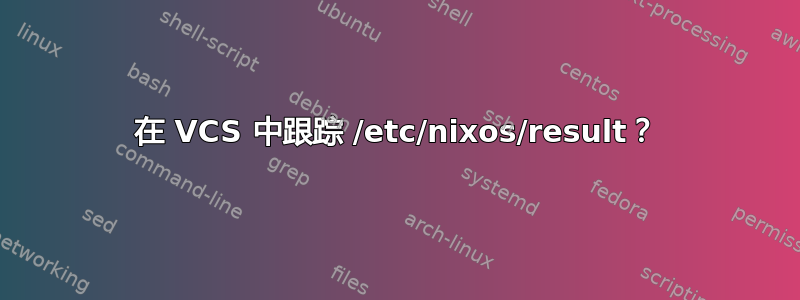 在 VCS 中跟踪 /etc/nixos/result？