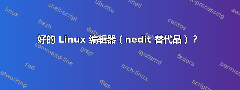 好的 Linux 编辑器（nedit 替代品）？