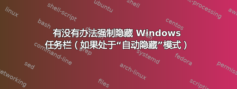 有没有办法强制隐藏 Windows 任务栏（如果处于“自动隐藏”模式）