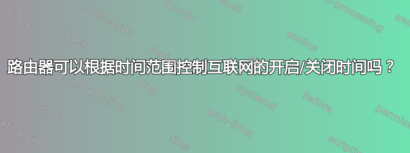 路由器可以根据时间范围控制互联网的开启/关闭时间吗？