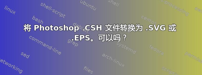 将 Photoshop .CSH 文件转换为 .SVG 或 .EPS。可以吗？