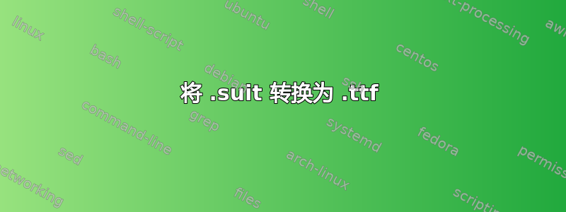 将 .suit 转换为 .ttf