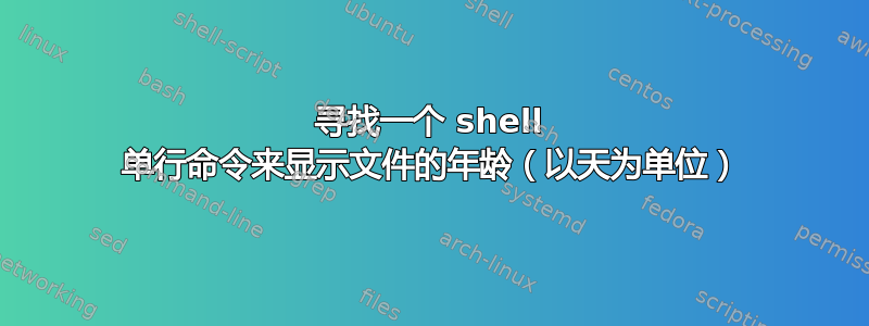 寻找一个 shell 单行命令来显示文件的年龄（以天为单位）