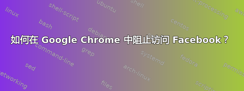 如何在 Google Chrome 中阻止访问 Facebook？