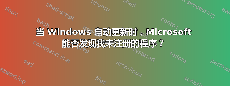 当 Windows 自动更新时，Microsoft 能否发现我未注册的程序？