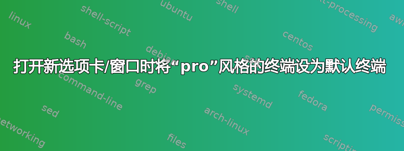 打开新选项卡/窗口时将“pro”风格的终端设为默认终端