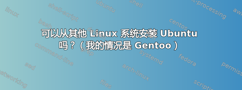 可以从其他 Linux 系统安装 Ubuntu 吗？（我的情况是 Gentoo）