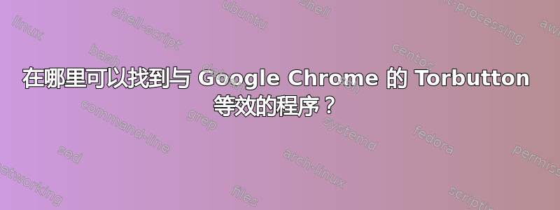 在哪里可以找到与 Google Chrome 的 Torbutton 等效的程序？