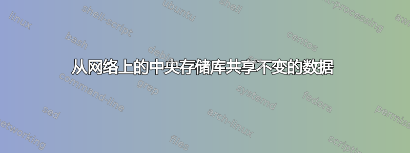 从网络上的中央存储库共享不变的数据