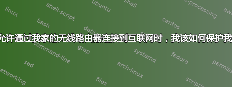 当我的邻居被允许通过我家的无线路由器连接到互联网时，我该如何保护我家里的电脑？