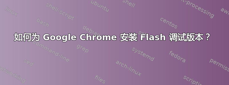 如何为 Google Chrome 安装 Flash 调试版本？