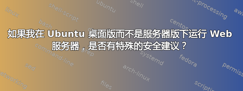 如果我在 Ubuntu 桌面版而不是服务器版下运行 Web 服务器，是否有特殊的安全建议？