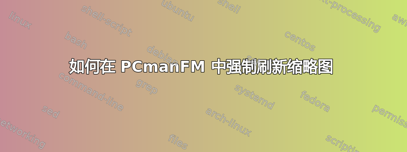 如何在 PCmanFM 中强制刷新缩略图