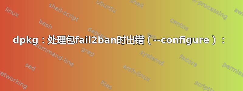 dpkg：处理包fail2ban时出错（--configure）：