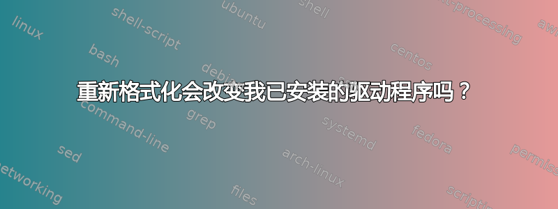 重新格式化会改变我已安装的驱动程序吗？