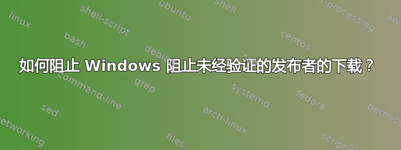 如何阻止 Windows 阻止未经验证的发布者的下载？