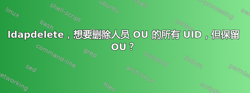 ldapdelete，想要删除人员 OU 的所有 UID，但保留 OU？