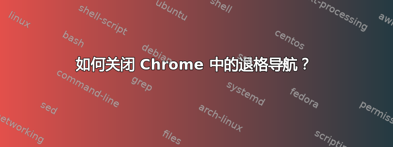 如何关闭 Chrome 中的退格导航？