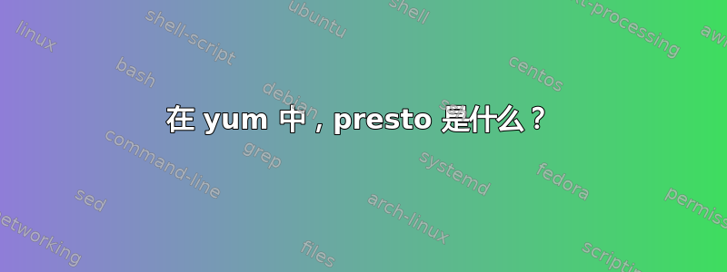 在 yum 中，presto 是什么？