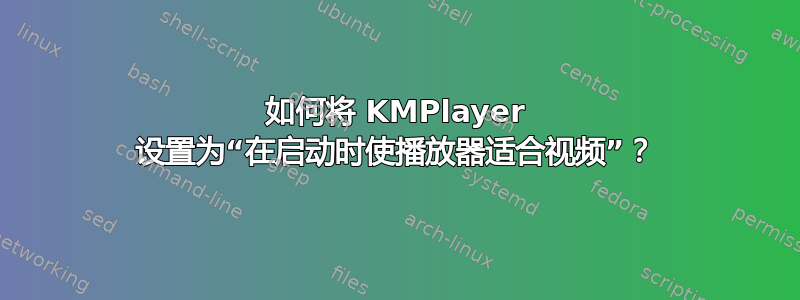 如何将 KMPlayer 设置为“在启动时使播放器适合视频”？