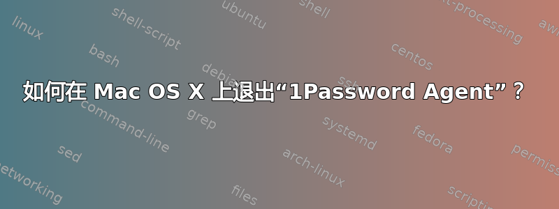 如何在 Mac OS X 上退出“1Password Agent”？