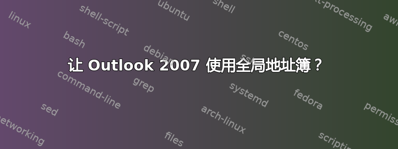 让 Outlook 2007 使用全局地址簿？