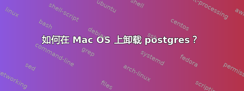 如何在 Mac OS 上卸载 postgres？