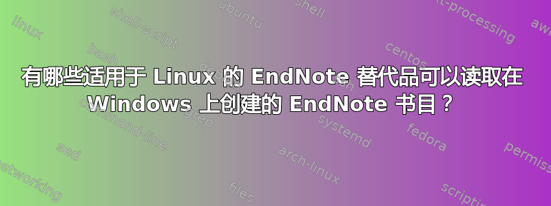 有哪些适用于 Linux 的 EndNote 替代品可以读取在 Windows 上创建的 EndNote 书目？