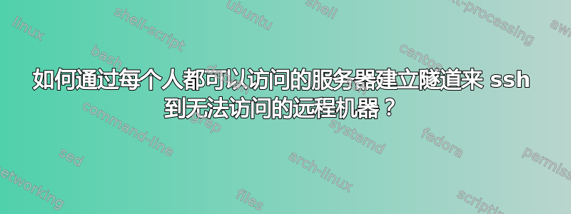 如何通过每个人都可以访问的服务器建立隧道来 ssh 到无法访问的远程机器？